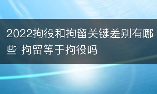 2022拘役和拘留关键差别有哪些 拘留等于拘役吗