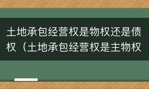 土地承包经营权是物权还是债权（土地承包经营权是主物权还是从物权）