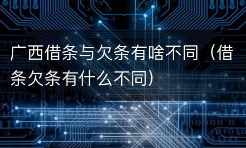 广西借条与欠条有啥不同（借条欠条有什么不同）