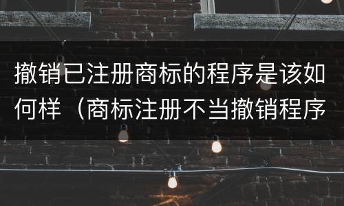 撤销已注册商标的程序是该如何样（商标注册不当撤销程序）