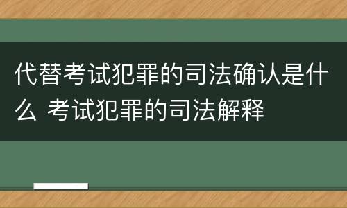代替考试犯罪的司法确认是什么 考试犯罪的司法解释
