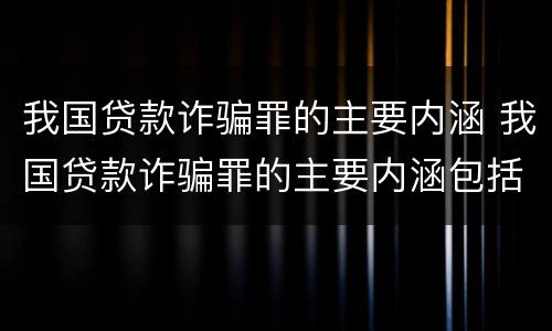 我国贷款诈骗罪的主要内涵 我国贷款诈骗罪的主要内涵包括