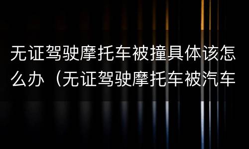 无证驾驶摩托车被撞具体该怎么办（无证驾驶摩托车被汽车撞了应该怎么办）