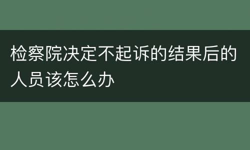 检察院决定不起诉的结果后的人员该怎么办