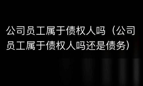 公司员工属于债权人吗（公司员工属于债权人吗还是债务）