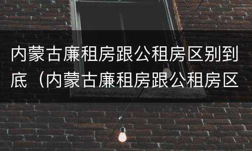 内蒙古廉租房跟公租房区别到底（内蒙古廉租房跟公租房区别到底是什么）