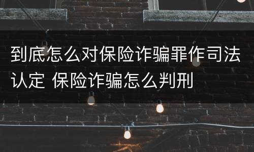 到底怎么对保险诈骗罪作司法认定 保险诈骗怎么判刑