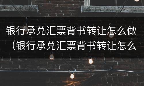 银行承兑汇票背书转让怎么做（银行承兑汇票背书转让怎么做账务处理）