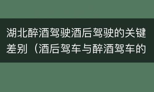 湖北醉酒驾驶酒后驾驶的关键差别（酒后驾车与醉酒驾车的区别）