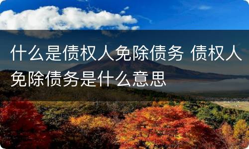 什么是债权人免除债务 债权人免除债务是什么意思