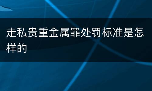 走私贵重金属罪处罚标准是怎样的