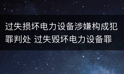 过失损坏电力设备涉嫌构成犯罪判处 过失毁坏电力设备罪