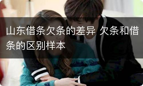 山东借条欠条的差异 欠条和借条的区别样本