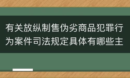 有关放纵制售伪劣商品犯罪行为案件司法规定具体有哪些主要内容
