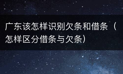 广东该怎样识别欠条和借条（怎样区分借条与欠条）