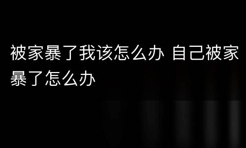 被家暴了我该怎么办 自己被家暴了怎么办