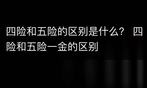 四险和五险的区别是什么？ 四险和五险一金的区别