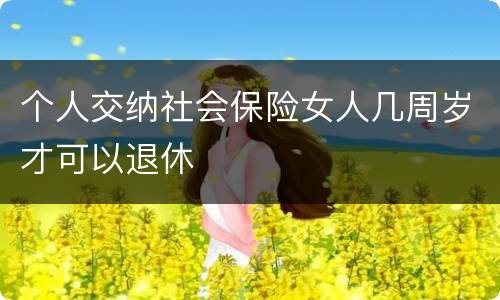 个人交纳社会保险女人几周岁才可以退休