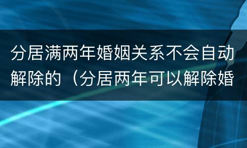 分居满两年婚姻关系不会自动解除的（分居两年可以解除婚姻关系吗）