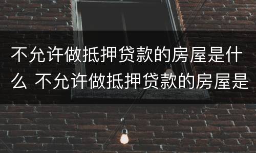 不允许做抵押贷款的房屋是什么 不允许做抵押贷款的房屋是什么意思呀