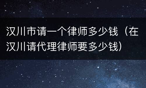 汉川市请一个律师多少钱（在汉川请代理律师要多少钱）