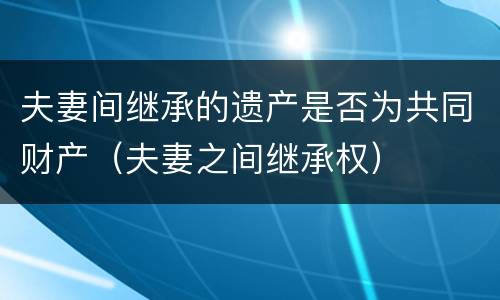 夫妻间继承的遗产是否为共同财产（夫妻之间继承权）