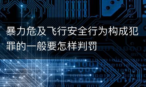 暴力危及飞行安全行为构成犯罪的一般要怎样判罚