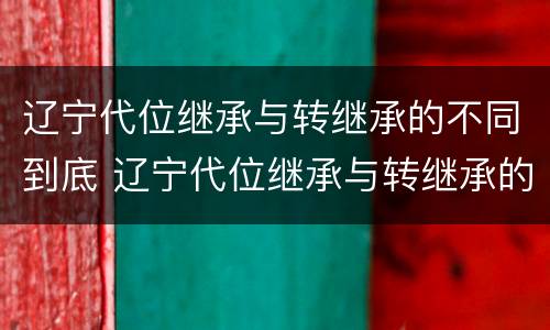 辽宁代位继承与转继承的不同到底 辽宁代位继承与转继承的不同到底有哪些