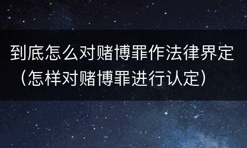 到底怎么对赌博罪作法律界定（怎样对赌博罪进行认定）