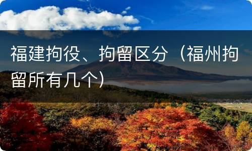 福建拘役、拘留区分（福州拘留所有几个）