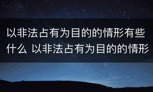 以非法占有为目的的情形有些什么 以非法占有为目的的情形有些什么类型