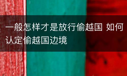 一般怎样才是放行偷越国 如何认定偷越国边境