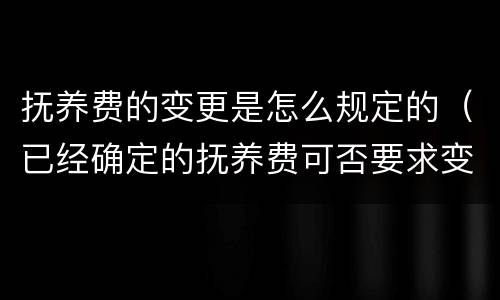 抚养费的变更是怎么规定的（已经确定的抚养费可否要求变更）