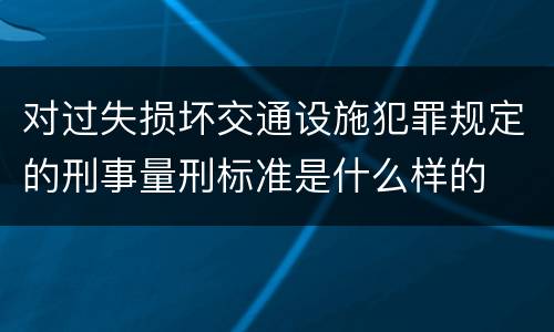 对过失损坏交通设施犯罪规定的刑事量刑标准是什么样的