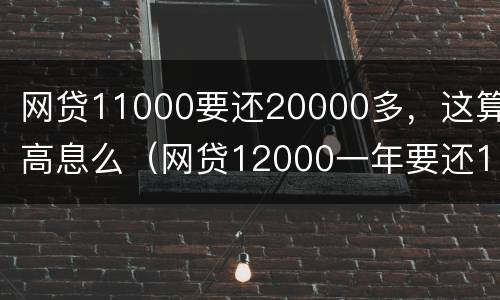 网贷11000要还20000多，这算高息么（网贷12000一年要还16000）