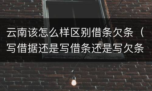 云南该怎么样区别借条欠条（写借据还是写借条还是写欠条呢?）