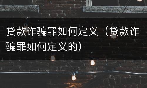 贷款诈骗罪如何定义（贷款诈骗罪如何定义的）