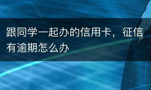 跟同学一起办的信用卡，征信有逾期怎么办