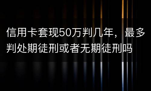 信用卡套现50万判几年，最多判处期徒刑或者无期徒刑吗