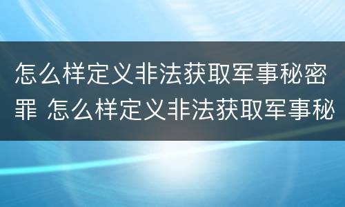 怎么样定义非法获取军事秘密罪 怎么样定义非法获取军事秘密罪名