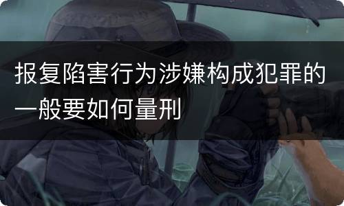 报复陷害行为涉嫌构成犯罪的一般要如何量刑