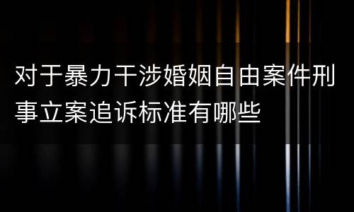 对于暴力干涉婚姻自由案件刑事立案追诉标准有哪些