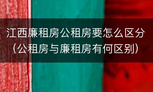 江西廉租房公租房要怎么区分（公租房与廉租房有何区别）