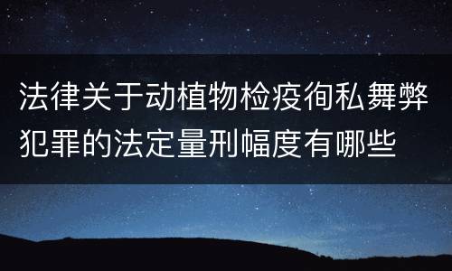 法律关于动植物检疫徇私舞弊犯罪的法定量刑幅度有哪些