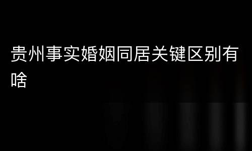 贵州事实婚姻同居关键区别有啥