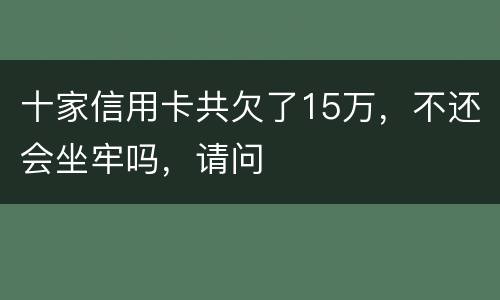 十家信用卡共欠了15万，不还会坐牢吗，请问