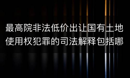 最高院非法低价出让国有土地使用权犯罪的司法解释包括哪些重要规定