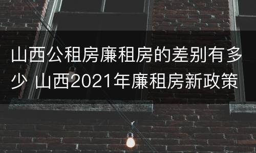 山西公租房廉租房的差别有多少 山西2021年廉租房新政策