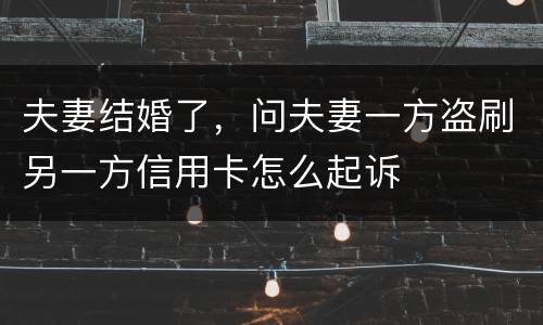 夫妻结婚了，问夫妻一方盗刷另一方信用卡怎么起诉