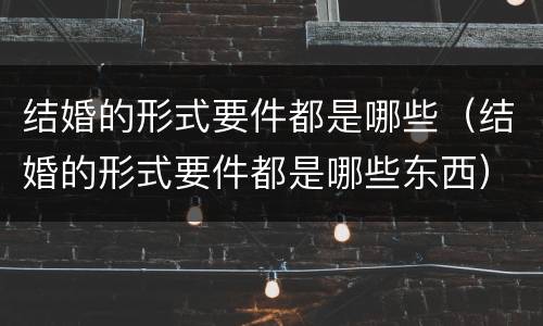 结婚的形式要件都是哪些（结婚的形式要件都是哪些东西）